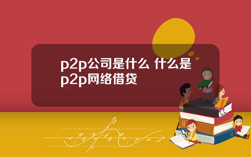 p2p公司是什么 什么是p2p网络借贷